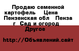 Продаю семенной картофель. › Цена ­ 30 - Пензенская обл., Пенза г. Сад и огород » Другое   